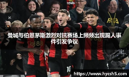 曼城与伯恩茅斯激烈对抗赛场上频频出现踢人事件引发争议